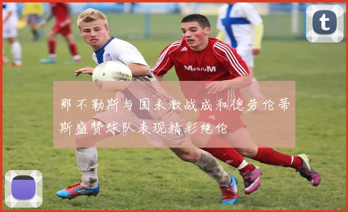 那不勒斯与国米激战成和德劳伦蒂斯盛赞球队表现精彩绝伦