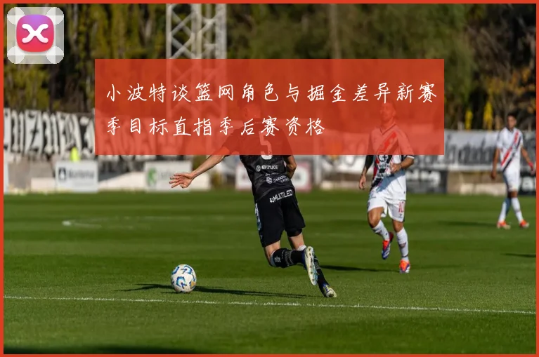 小波特谈篮网角色与掘金差异新赛季目标直指季后赛资格