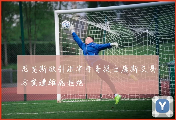 尼克斯欲引进字母哥提出唐斯交易方案遭雄鹿拒绝