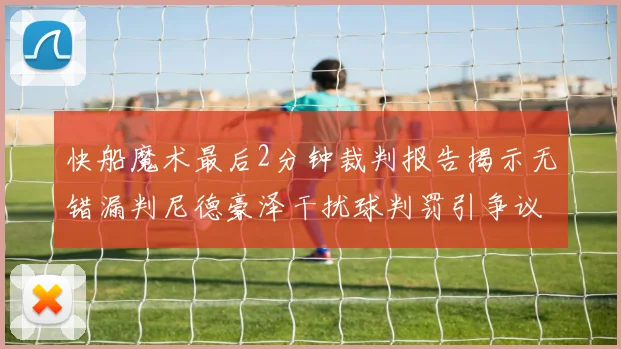 快船魔术最后2分钟裁判报告揭示无错漏判尼德豪泽干扰球判罚引争议