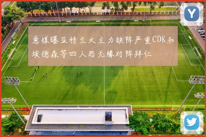 意媒曝亚特兰大主力缺阵严重CDK和埃德森等四人恐无缘对阵拜仁